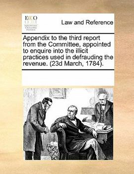 Paperback Appendix to the Third Report from the Committee, Appointed to Enquire Into the Illicit Practices Used in Defrauding the Revenue. (23d March, 1784). Book