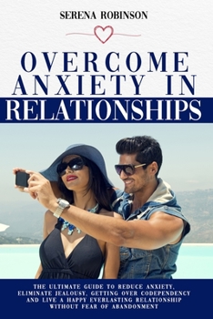 Paperback Overcome Anxiety in Relationship: The Ultimate Guide to Reduce Anxiety, Eliminate Jealousy, Getting Over Codependency and Live a Happy Everlasting Rel Book