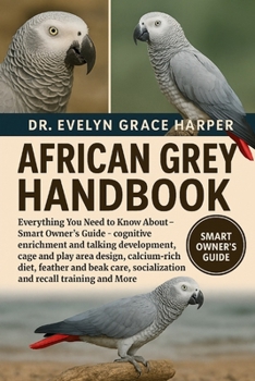 AFRICAN GREY HANDBOOK: Everything You Need To Know About - Smart Owner’s Guide — cognitive enrichment and talking development, cage and play area ... socialization and recall training and More