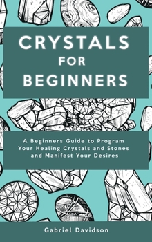 Hardcover Crystal for Beginners: A Beginners Guide to Program Your Healing Crystals and Stones and Manifest Your Desires Book