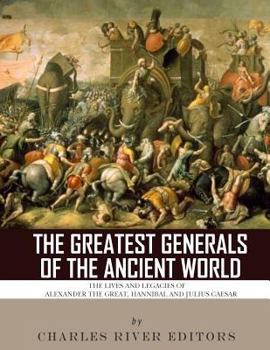 Paperback The Greatest Generals of the Ancient World: The Lives and Legacies of Alexander the Great, Hannibal and Julius Caesar Book