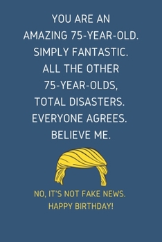 You Are An Amazing 75-Year-Old Simply Fantastic. All the Other 75-Year-Olds Total Disasters Everyone Agrees Believe Me: Lined Journal With a Nice ... for 75 yo Friends Coworkers & Family member