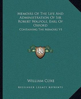 Memoirs Of The Life And Administration Of Sir Robert Walpole, Earl Of Oxford: Containing The Memoirs V1