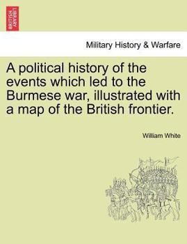 Paperback A Political History of the Events Which Led to the Burmese War, Illustrated with a Map of the British Frontier. Book