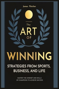 The Art of Winning: Strategies from Sports, Business, and Life: Master the Mindset and Skills of Champions to Achieve Success