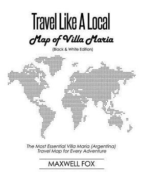 Travel Like a Local - Map of Villa Maria (Black and White Edition) : The Most Essential Villa Maria (Argentina) Travel Map for Every Adventure