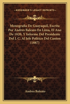Paperback Monografia De Guayaquil, Escrita Por Andres Baleato En Lima, El Ano De 1820, Y Informe Del Presidente Del J. C. Al Jefe Politico Del Canton (1887) [Spanish] Book
