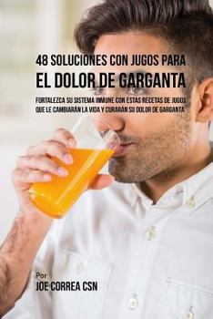 48 Soluciones Con Jugos Para el Dolor de Garganta: Fortalezca su Sistema Inmune Con Estas Recetas de Jugos Que Le Cambiarán la Vida y Curarán su Dolor de Garganta
