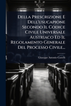 Della Prescrizione E Dell'usucapione Secondo Il Codice Civile Universale Austriaco Ed Il Regolamento Generale Del Processo Civile... (Italian Edition)