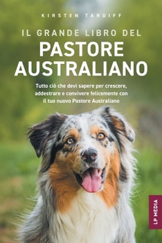Paperback Il grande libro del Pastore Australiano: Tutto Ciò Che Devi Sapere per Crescere, Addestrare e Convivere Felicemente con il Tuo Nuovo Pastore Australia [Italian] Book
