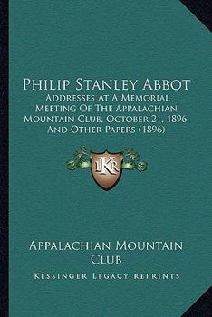 Paperback Philip Stanley Abbot: Addresses At A Memorial Meeting Of The Appalachian Mountain Club, October 21, 1896, And Other Papers (1896) Book