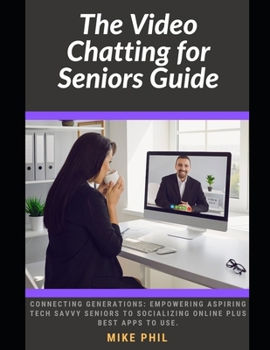 The Video Chatting for Seniors Guide: Connecting Generations: Empowering Aspiring Tech Savvy Juniors to Socializing Online Plus Best Apps to Use