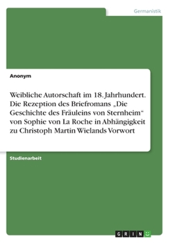 Weibliche Autorschaft im 18. Jahrhundert. Die Rezeption des Briefromans "Die Geschichte des Fr�uleins von Sternheim von Sophie von La Roche in Abh�ngigkeit zu Christoph Martin Wielands Vorwort