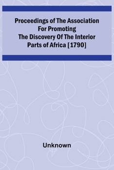 Proceedings of the Association for Promoting the Discovery of the Interior Parts of Africa [1790]