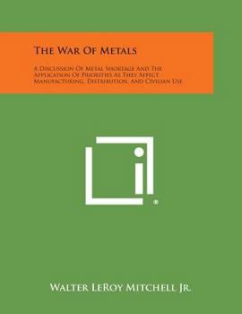 The War Of Metals: A Discussion Of Metal Shortage And The Application Of Priorities As They Affect Manufacturing, Distribution, And Civilian Use