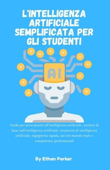 L'intelligenza artificiale semplificata per gli studenti: Guida per principianti all'intelligenza artificiale,nozioni di base sull'intelligenza ... reale e competenze profes (Italian Edition)