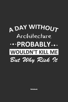 Paperback A Day Without Architecture Probably Wouldn't Kill Me But Why Risk It Notebook: NoteBook / Journla Architecture Gift, 120 Pages, 6x9, Soft Cover, Matte Book
