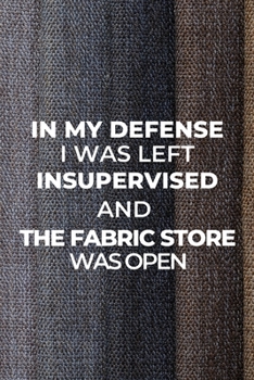 In My Defense I Was Left Unsupervised and the Fabric Store Was Open: Gift for Sewers and Quilters, Sewer Journal Notebook, Planner, Fabric Lovers : Sewing Journal, Sewer Notebook, Gift for Sewers Seam