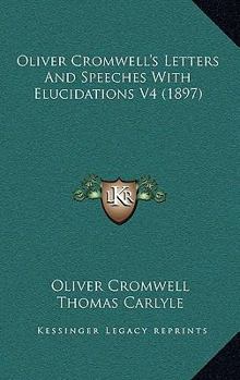 Oliver Cromwell's Letters and Speeches, with Elucidations by Thomas Carlyle: Vol 4 - Book #4 of the Writings and Speeches of Oliver Cromwell