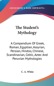 The Student's Mythology: A Compendium Of Greek, Roman, Egyptian, Assyrian, Persian, Hindoo, Chinese, Scandinavian, Celtic, Aztec And Peruvian Mythologies