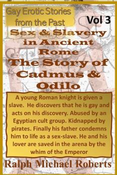 Gay Erotic Stories from the Past - Vol 3 - SEX & SLAVERY in ANCIENT ROME - the Story of Cadmus and Odilo : Given a Slave: Discovers Is Gay: Abused by Cult: Kidnapped by Pirates: Sold by Father As Sex-