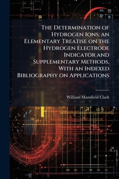 Paperback The Determination of Hydrogen Ions; an Elementary Treatise on the Hydrogen Electrode Indicator and Supplementary Methods, With an Indexed Bibliography Book