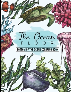 The Ocean Floor - Bottom of the Ocean Coloring Book: Ocean Coloring Books for Adults With a lot of Coloring FIsh - Make a Trip to the Ocean Life!