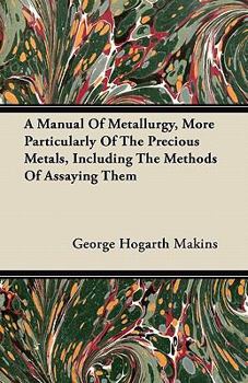 Paperback A Manual Of Metallurgy, More Particularly Of The Precious Metals, Including The Methods Of Assaying Them Book
