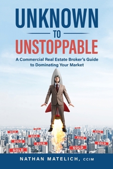 Paperback Unknown to Unstoppable: A Commercial Real Estate Broker's Guide to Dominating Your Market Book