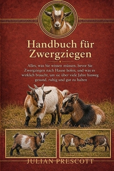 Handbuch Für Zwergziegen: Alles, was Sie wissen müssen, bevor Sie Zwergziegen nach Hause holen, und was es wirklich braucht, um sie über viele Jahre h