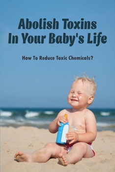 Paperback Abolish Toxins In Your Baby's Life: How To Reduce Toxic Chemicals?: Common Baby Products That Are Loaded With Chemicals Book