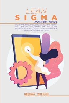Paperback Lean Sigma Mastery Guide: The Ultimate Guide on How To Change Your Mindset On Continuous Improvement, Team Input, Scope Flexibility, Delivering Book