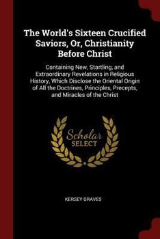 Paperback The World's Sixteen Crucified Saviors, Or, Christianity Before Christ: Containing New, Startling, and Extraordinary Revelations in Religious History, Book