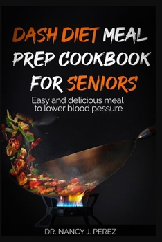 Dash Diet Meal Prep Cookbook for Seniors: Easy and delicious meal to lower blood pressure