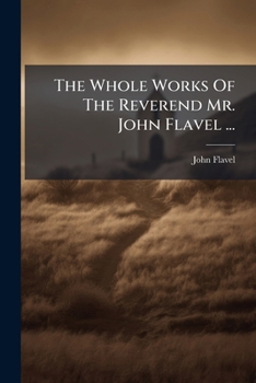 The Whole Works Of The Reverend Mr. John Flavel ...: In Two Volumes. : To Which Are Added, Alphabetical Tables Of The Texts Of Scripture Explained...