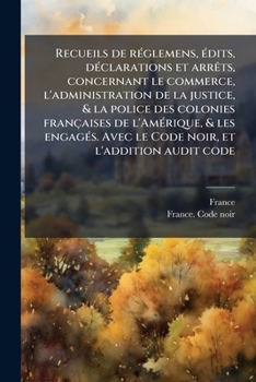 Recueils de rÃ(c)glemens, Ã(c)dits, dÃ(c)clarations et arrÃats, concernant le commerce, l'administration de la justice, & la police des colonies ... et l'addition audit code (French Edition)