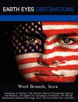 West Branch, Iowa: Including Its History, the Herbert Hoover Presidential Library and Museum, the Quad City Symphony Orchestra, the Silos & Smokestacks National Heritage Area, the Iowa State Fair, and