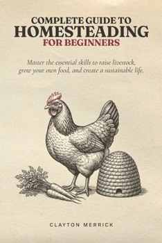 Paperback Complete Guide to Homesteading for Beginners: Master the Essential Skills to Raise Livestock, Grow Your Own Food, and Create a Sustainable Life Book