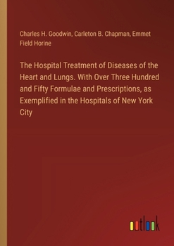 The Hospital Treatment of Diseases of the Heart and Lungs. With Over Three Hundred and Fifty Formulae and Prescriptions, as Exemplified in the Hospitals of New York City