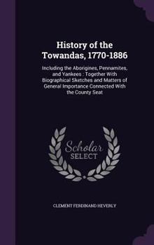 Hardcover History of the Towandas, 1770-1886: Including the Aborigines, Pennamites, and Yankees: Together With Biographical Sketches and Matters of General Impo Book