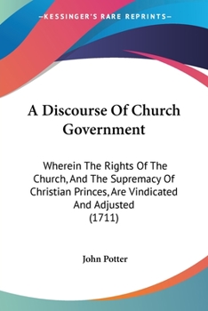 A Discourse Of Church Government: Wherein The Rights Of The Church, And The Supremacy Of Christian Princes, Are Vindicated And Adjusted