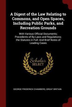A Digest of the Law Relating to Commons, and Open Spaces, Including Public Parks, and Recreation Grounds: With Various Official Documents; Precedents of By-Laws and Regulations; The Statutes in Full: 