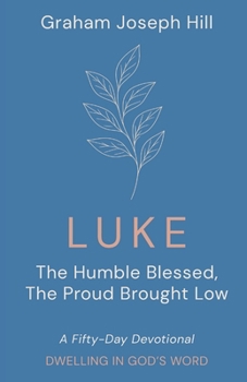 Luke : The Humble Blessed, the Proud Brought Low: a Fifty-Day Devotional
