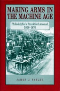 Paperback Making Arms in the Machine Age: Philadelphia's Frankford Arsenal, 1816-1870 Book