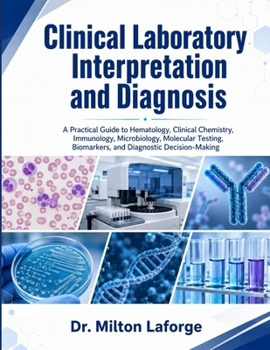 Clinical Laboratory Interpretation and Diagnosis: A Practical Guide to Hematology, Clinical Chemistry, Immunology, Microbiology, Molecular Testing, Biomarkers, and Diagnostic Decision-Making