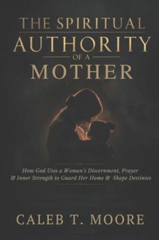 The Spiritual Authority of a Mother: How God Uses a Woman’s Discernment, Prayer, and Inner Strength to Guard Her Home and Shape Destinies