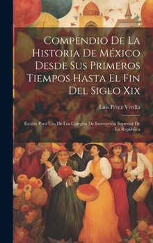 Hardcover Compendio De La Historia De México Desde Sus Primeros Tiempos Hasta El Fin Del Siglo Xix: Escrito Para Uso De Los Colegios De Instrucción Superior De [Spanish] Book