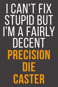 I Can't Fix Stupid But I'm A Fairly Decent Precision Die Caster: Funny Blank Lined Notebook For Coworker, Boss & Friend