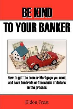 Paperback Be Kind to your Banker: How to get the loan or mortgage your need, and save hundreds or thousands of dollars in the process. Book