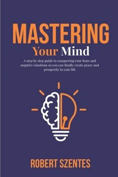 Paperback Mastering Your Mind: A step by step guide to conquering your fears and negative emotions so you can finally create peace and prosperity in your life Book